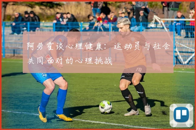 阿劳霍谈心理健康：运动员与社会共同面对的心理挑战