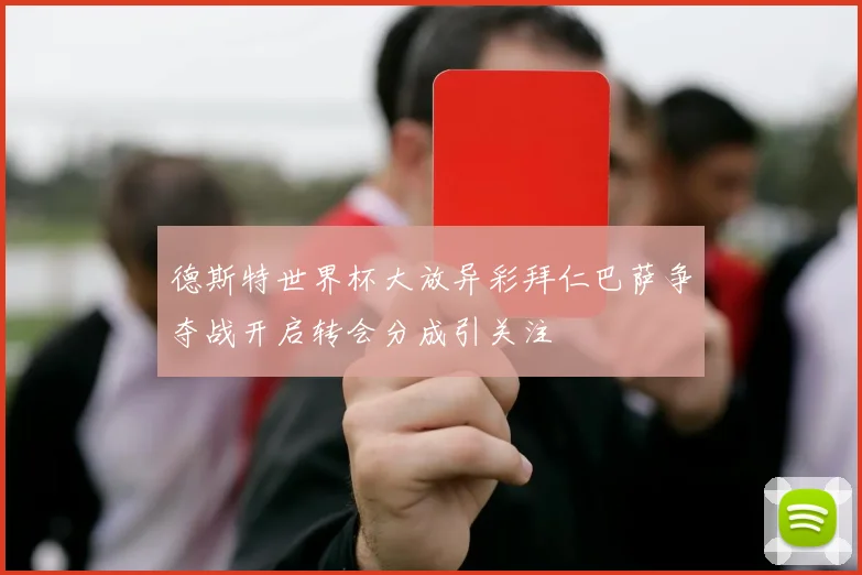 德斯特世界杯大放异彩拜仁巴萨争夺战开启转会分成引关注