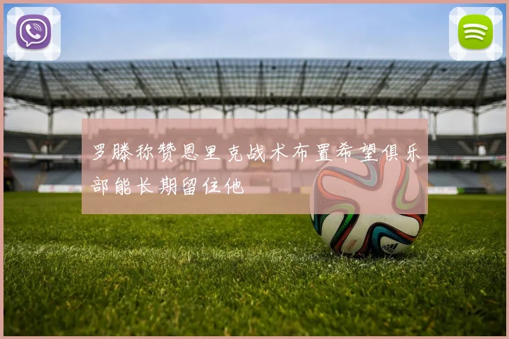 罗滕称赞恩里克战术布置希望俱乐部能长期留住他