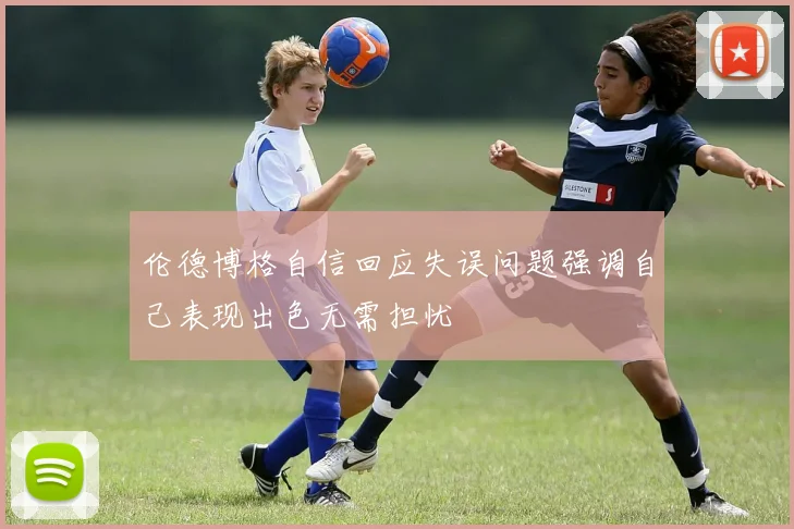 伦德博格自信回应失误问题强调自己表现出色无需担忧