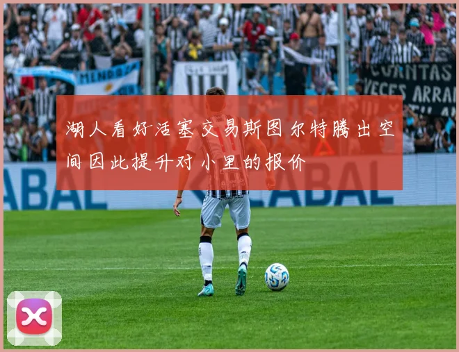 湖人看好活塞交易斯图尔特腾出空间因此提升对小里的报价