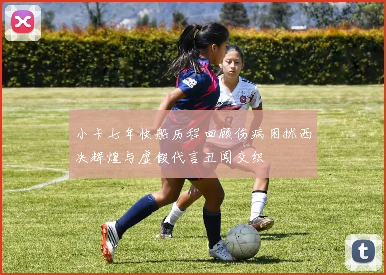 小卡七年快船历程回顾伤病困扰西决辉煌与虚假代言丑闻交织