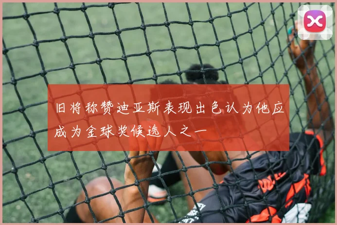 旧将称赞迪亚斯表现出色认为他应成为金球奖候选人之一