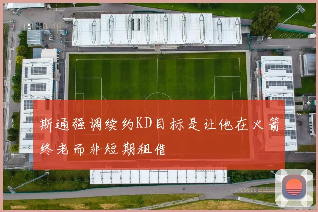 斯通强调续约KD目标是让他在火箭终老而非短期租借