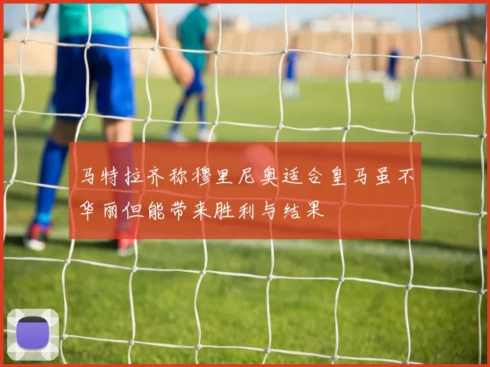 马特拉齐称穆里尼奥适合皇马虽不华丽但能带来胜利与结果