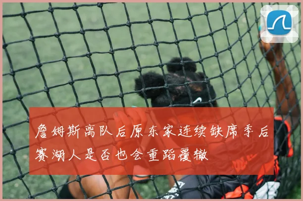 詹姆斯离队后原东家连续缺席季后赛湖人是否也会重蹈覆辙