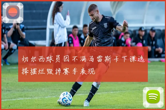 切尔西球员因不满马雷斯卡下课选择摆烂毁掉赛季表现