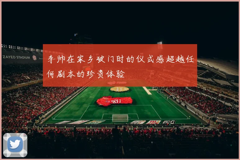 李帅在家乡破门时的仪式感超越任何剧本的珍贵体验