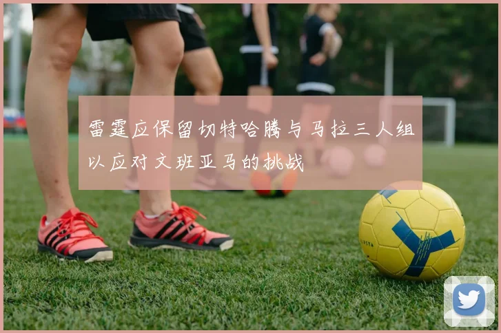 雷霆应保留切特哈腾与马拉三人组以应对文班亚马的挑战