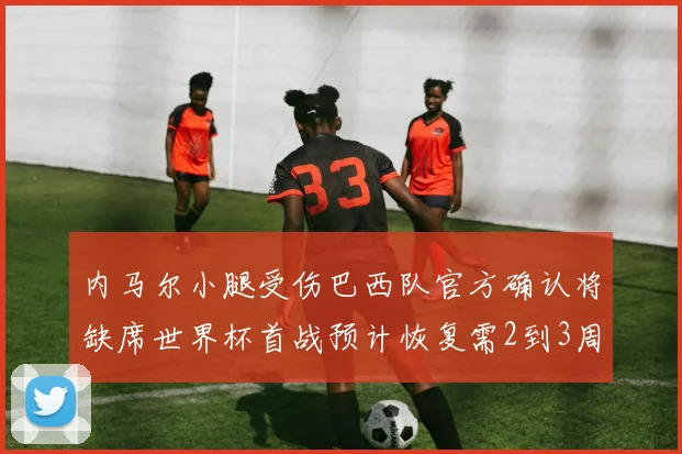 内马尔小腿受伤巴西队官方确认将缺席世界杯首战预计恢复需2到3周