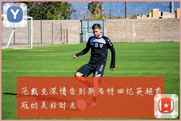 范戴克深情告别斯洛特回忆英超首冠的美好时光