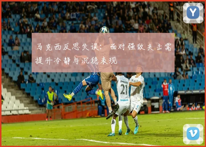 马克西反思失误：面对强敌夹击需提升冷静与沉稳表现