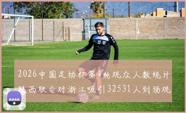 2026中国足协杯第4轮观众人数统计陕西联合对浙江吸引32531人到场观看