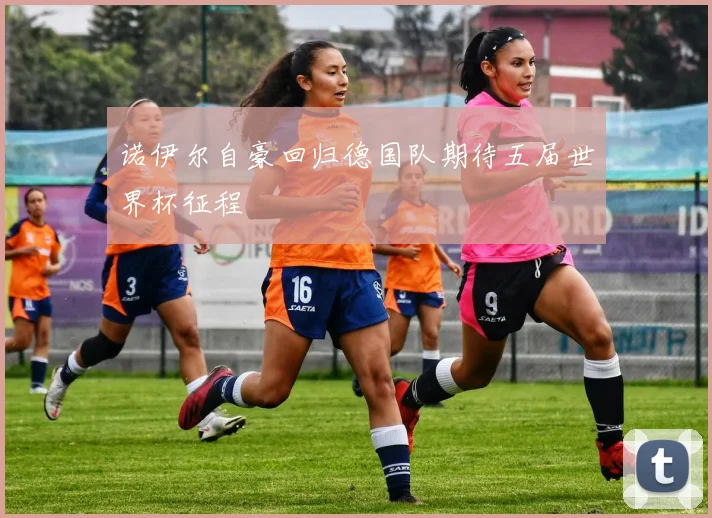 诺伊尔自豪回归德国队期待五届世界杯征程