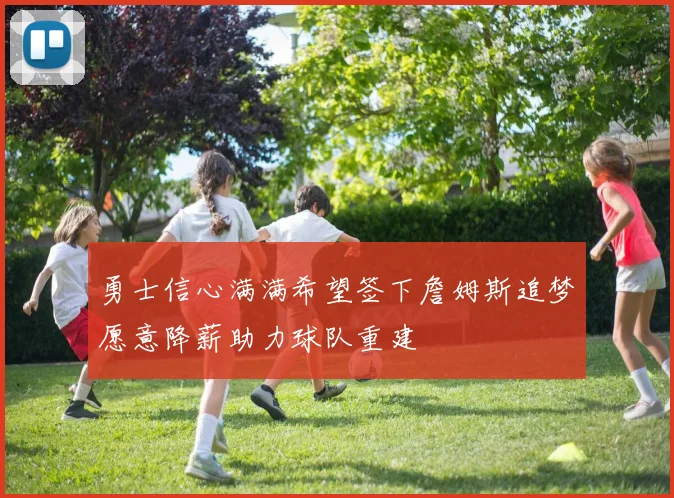 勇士信心满满希望签下詹姆斯追梦愿意降薪助力球队重建