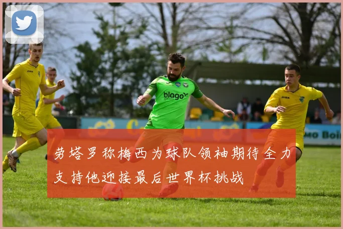 劳塔罗称梅西为球队领袖期待全力支持他迎接最后世界杯挑战