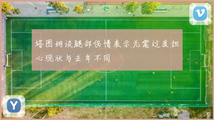 塔图姆谈腿部伤情表示无需过度担心现状与去年不同