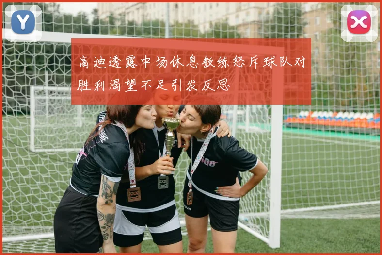 高迪透露中场休息教练怒斥球队对胜利渴望不足引发反思